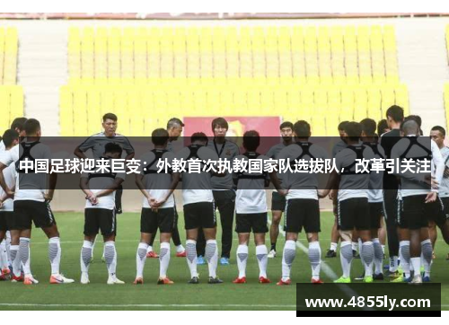 中国足球迎来巨变：外教首次执教国家队选拔队，改革引关注
